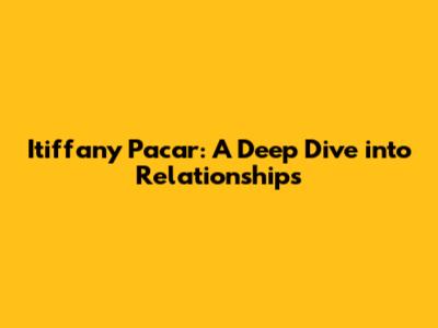 Itiffany Pacar: A Deep Dive into Relationships