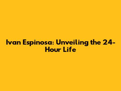 Ivan Espinosa: Unveiling the 24-Hour Life