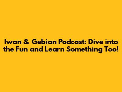 Iwan & Gebian Podcast: Dive into the Fun and Learn Something Too!