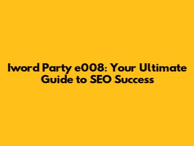 Iword Party e008: Your Ultimate Guide to SEO Success