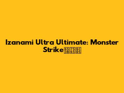 Izanami Ultra Ultimate: Monster Strike攻略法