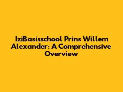 IziBasisschool Prins Willem Alexander: A Comprehensive Overview