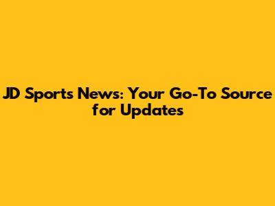 JD Sports News: Your Go-To Source for Updates