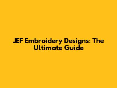 JEF Embroidery Designs: The Ultimate Guide