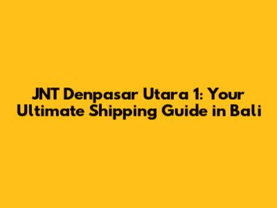 JNT Denpasar Utara 1: Your Ultimate Shipping Guide in Bali