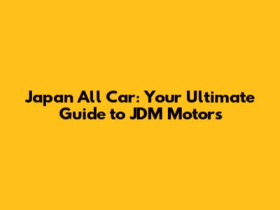 Japan All Car: Your Ultimate Guide to JDM Motors