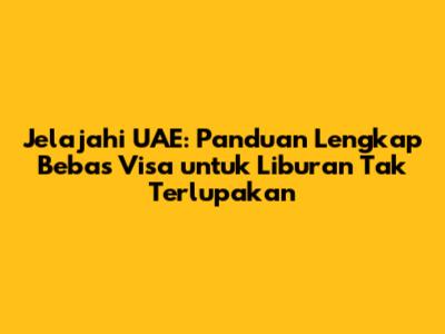 Jelajahi UAE: Panduan Lengkap Bebas Visa untuk Liburan Tak Terlupakan
