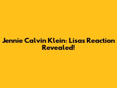 Jennie Calvin Klein: Lisa's Reaction Revealed!