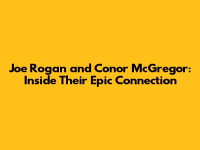 Joe Rogan and Conor McGregor: Inside Their Epic Connection