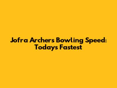 Jofra Archer's Bowling Speed: Today's Fastest