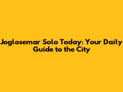 Joglosemar Solo Today: Your Daily Guide to the City
