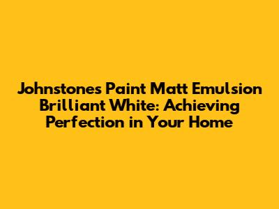 Johnstone's Paint Matt Emulsion Brilliant White: Achieving Perfection in Your Home