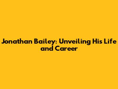 Jonathan Bailey: Unveiling His Life and Career
