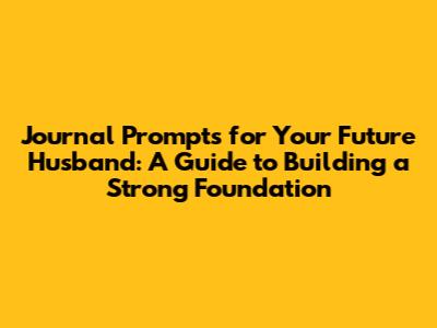 Journal Prompts for Your Future Husband: A Guide to Building a Strong Foundation