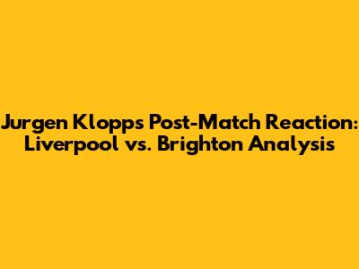 Jurgen Klopp's Post-Match Reaction: Liverpool vs. Brighton Analysis