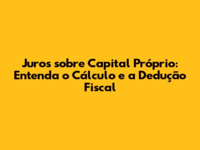 Juros sobre Capital Próprio: Entenda o Cálculo e a Dedução Fiscal