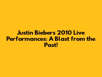 Justin Bieber's 2010 Live Performances: A Blast from the Past!