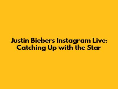 Justin Bieber's Instagram Live: Catching Up with the Star