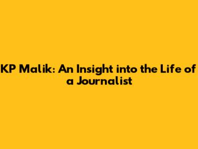 KP Malik: An Insight into the Life of a Journalist