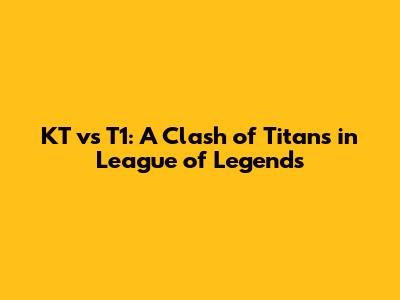 KT vs T1: A Clash of Titans in League of Legends