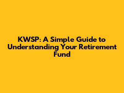 KWSP: A Simple Guide to Understanding Your Retirement Fund