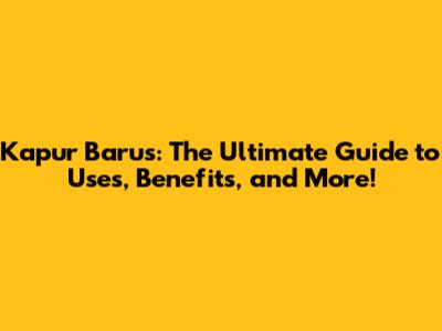 Kapur Barus: The Ultimate Guide to Uses, Benefits, and More!