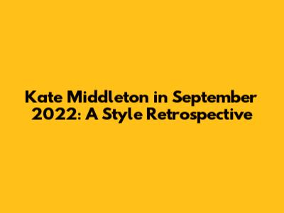 Kate Middleton in September 2022: A Style Retrospective
