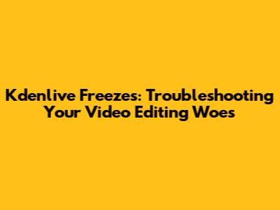 Kdenlive Freezes: Troubleshooting Your Video Editing Woes