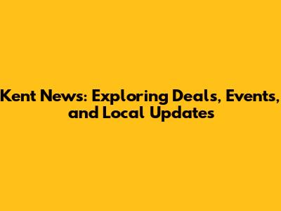 Kent News: Exploring Deals, Events, and Local Updates