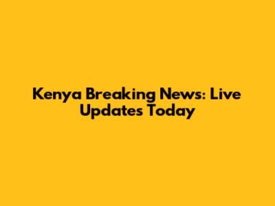 Kenya Breaking News: Live Updates Today