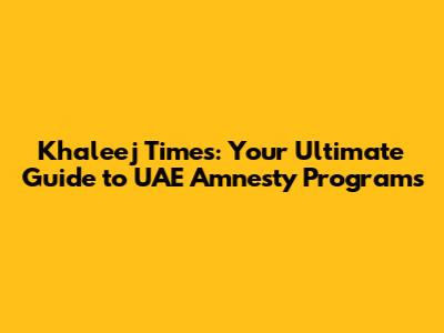 Khaleej Times: Your Ultimate Guide to UAE Amnesty Programs