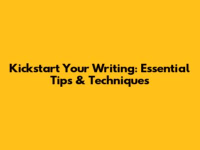 Kickstart Your Writing: Essential Tips & Techniques