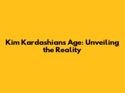 Kim Kardashian's Age: Unveiling the Reality