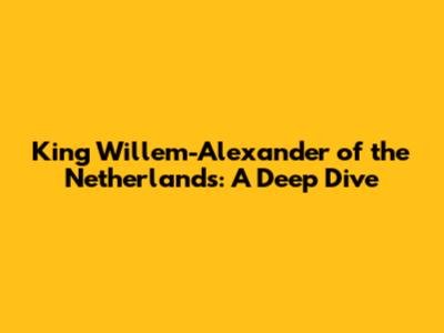 King Willem-Alexander of the Netherlands: A Deep Dive