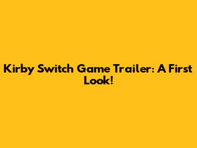 Kirby Switch Game Trailer: A First Look!