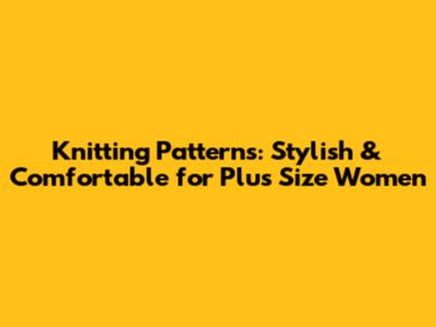 Knitting Patterns: Stylish & Comfortable for Plus Size Women