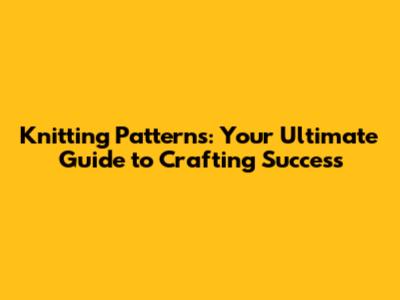 Knitting Patterns: Your Ultimate Guide to Crafting Success