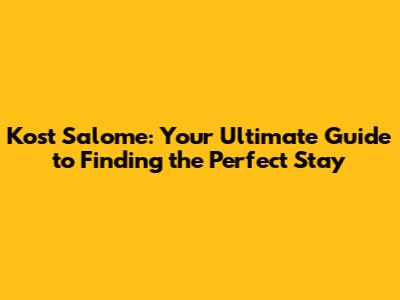 Kost Salome: Your Ultimate Guide to Finding the Perfect Stay