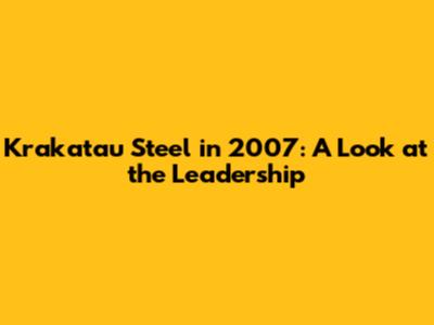 Krakatau Steel in 2007: A Look at the Leadership