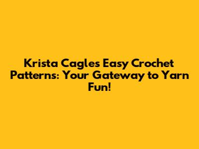 Krista Cagle's Easy Crochet Patterns: Your Gateway to Yarn Fun!