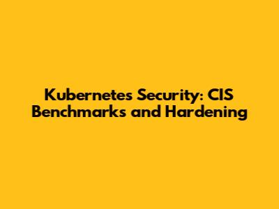 Kubernetes Security: CIS Benchmarks and Hardening