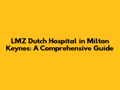 LMZ Dutch Hospital in Milton Keynes: A Comprehensive Guide