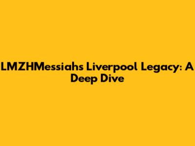 LMZHMessiah's Liverpool Legacy: A Deep Dive
