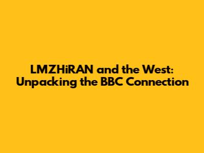 LMZHiRAN and the West: Unpacking the BBC Connection