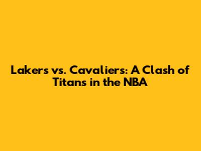 Lakers vs. Cavaliers: A Clash of Titans in the NBA