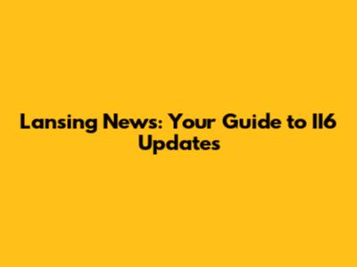 Lansing News: Your Guide to II6 Updates