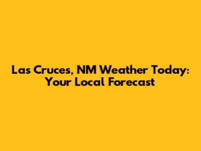 Las Cruces, NM Weather Today: Your Local Forecast