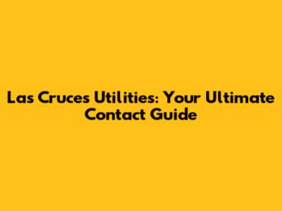 Las Cruces Utilities: Your Ultimate Contact Guide