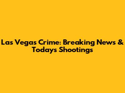 Las Vegas Crime: Breaking News & Today's Shootings