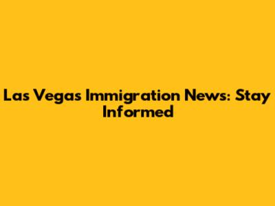 Las Vegas Immigration News: Stay Informed